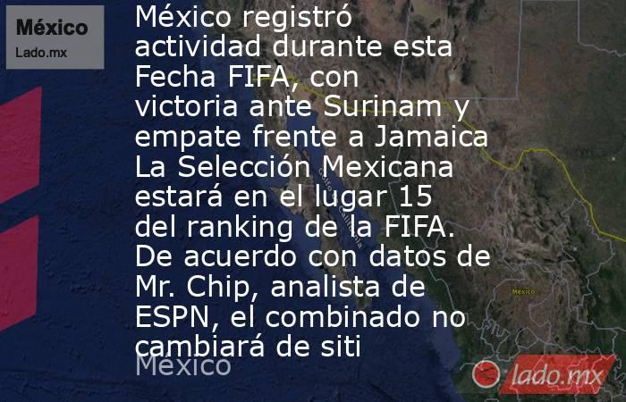 México registró actividad durante esta Fecha FIFA, con victoria ante Surinam y empate frente a Jamaica La Selección Mexicana estará en el lugar 15 del ranking de la FIFA. De acuerdo con datos de Mr. Chip, analista de ESPN, el combinado no cambiará de siti. Noticias en tiempo real