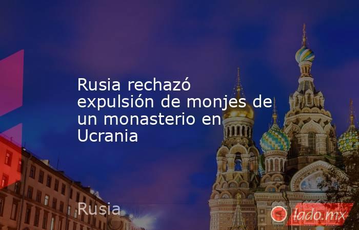 Rusia rechazó expulsión de monjes de un monasterio en Ucrania. Noticias en tiempo real