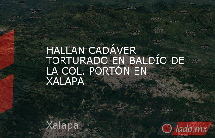 HALLAN CADÁVER TORTURADO EN BALDÍO DE LA COL. PORTÓN EN XALAPA. Noticias en tiempo real