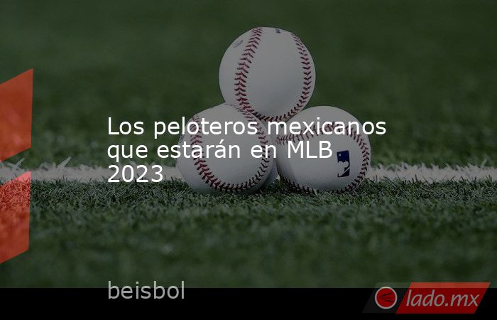 Los peloteros mexicanos que estarán en MLB 2023. Noticias en tiempo real