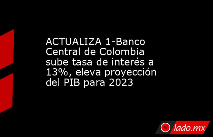 ACTUALIZA 1-Banco Central de Colombia sube tasa de interés a 13%, eleva ...