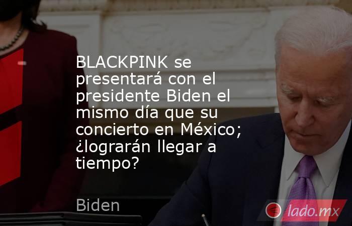 BLACKPINK se presentará con el presidente Biden el mismo día que su concierto en México; ¿lograrán llegar a tiempo?. Noticias en tiempo real