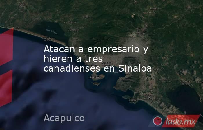 Atacan a empresario y hieren a tres canadienses en Sinaloa. Noticias en tiempo real