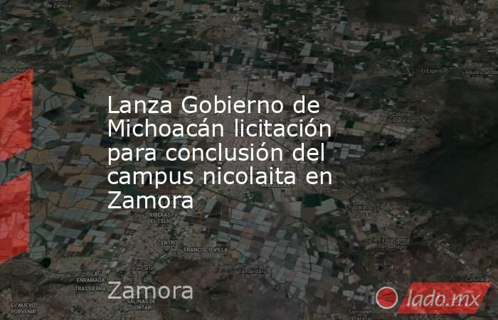 Lanza Gobierno de Michoacán licitación para conclusión del campus nicolaita en Zamora. Noticias en tiempo real