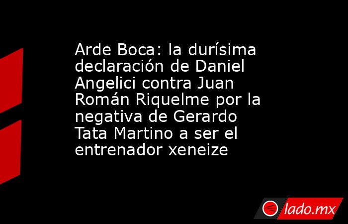 Arde Boca: la durísima declaración de Daniel Angelici contra Juan Román Riquelme por la negativa de Gerardo Tata Martino a ser el entrenador xeneize. Noticias en tiempo real