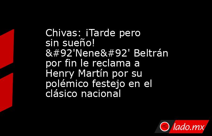 Chivas: ¡Tarde pero sin sueño! \'Nene\' Beltrán por fin le reclama a Henry Martín por su polémico festejo en el clásico nacional. Noticias en tiempo real