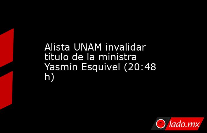 Alista UNAM invalidar título de la ministra Yasmín Esquivel (20:48 h). Noticias en tiempo real
