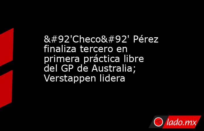 \'Checo\' Pérez finaliza tercero en primera práctica libre del GP de Australia; Verstappen lidera. Noticias en tiempo real