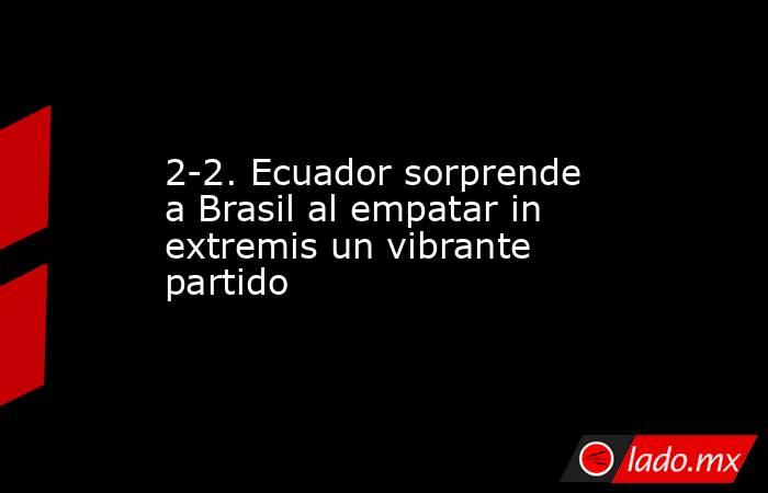 2-2. Ecuador sorprende a Brasil al empatar in extremis un vibrante partido. Noticias en tiempo real