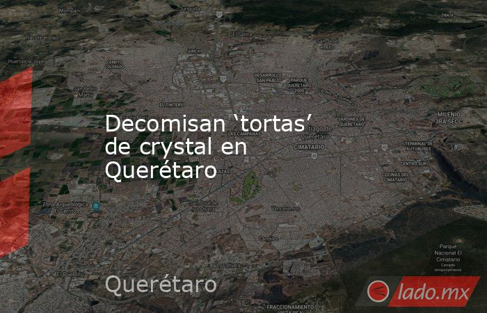 Decomisan ‘tortas’ de crystal en Querétaro. Noticias en tiempo real