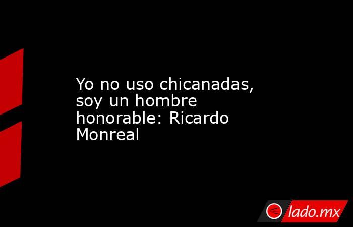 Yo no uso chicanadas, soy un hombre honorable: Ricardo Monreal. Noticias en tiempo real