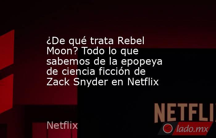 ¿De qué trata Rebel Moon? Todo lo que sabemos de la epopeya de ciencia ficción de Zack Snyder en Netflix. Noticias en tiempo real