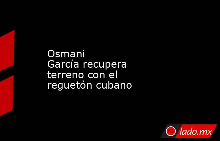 Osmani García recupera terreno con el reguetón cubano. Noticias en tiempo real