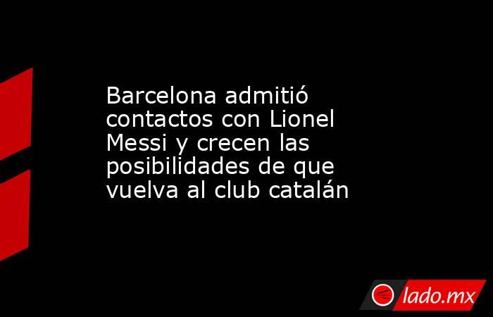 Barcelona admitió contactos con Lionel Messi y crecen las posibilidades de que vuelva al club catalán. Noticias en tiempo real