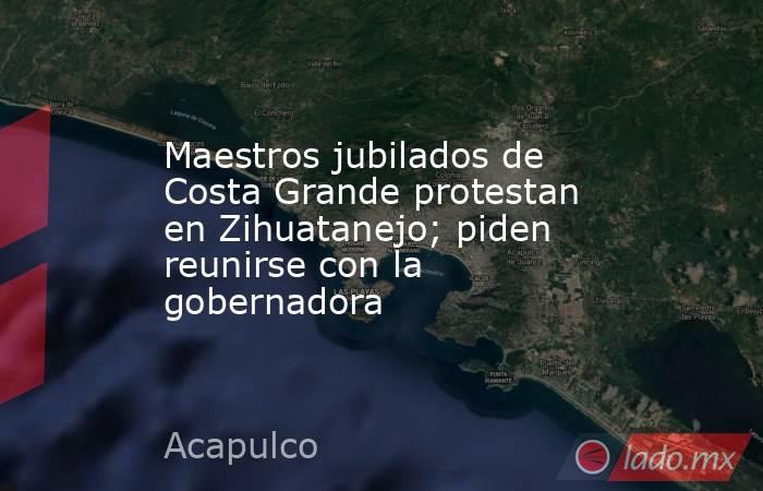 Maestros jubilados de Costa Grande protestan en Zihuatanejo; piden reunirse con la gobernadora. Noticias en tiempo real