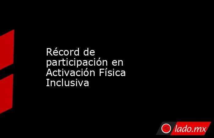 Récord de participación en Activación Física Inclusiva. Noticias en tiempo real