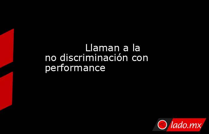             Llaman a la no discriminación con performance            . Noticias en tiempo real