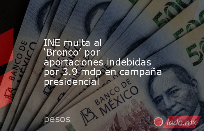 INE multa al ‘Bronco’ por aportaciones indebidas por 3.9 mdp en campaña presidencial. Noticias en tiempo real