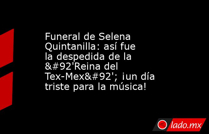 Funeral de Selena Quintanilla: así fue la despedida de la \'Reina del Tex-Mex\'; ¡un día triste para la música!. Noticias en tiempo real
