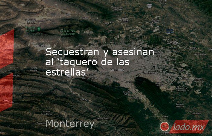 Secuestran y asesinan al ‘taquero de las estrellas’. Noticias en tiempo real