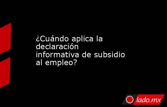 ¿Cuándo aplica la declaración informativa de subsidio al empleo?. Noticias en tiempo real