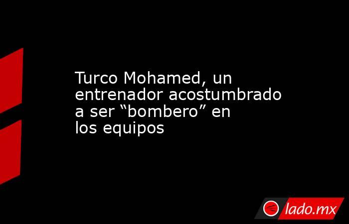 Turco Mohamed, un entrenador acostumbrado a ser “bombero” en los equipos. Noticias en tiempo real