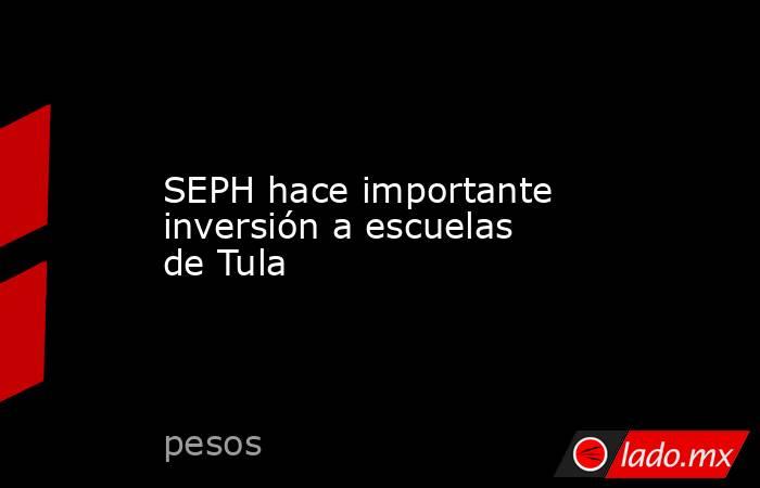 SEPH hace importante inversión a escuelas de Tula. Noticias en tiempo real