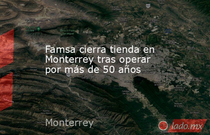 Famsa cierra tienda en Monterrey tras operar por más de 50 años. Noticias en tiempo real