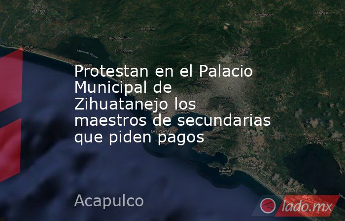 Protestan en el Palacio Municipal de Zihuatanejo los maestros de secundarias que piden pagos. Noticias en tiempo real