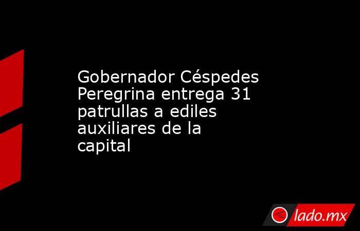 Gobernador Céspedes Peregrina entrega 31 patrullas a ediles auxiliares de la capital. Noticias en tiempo real