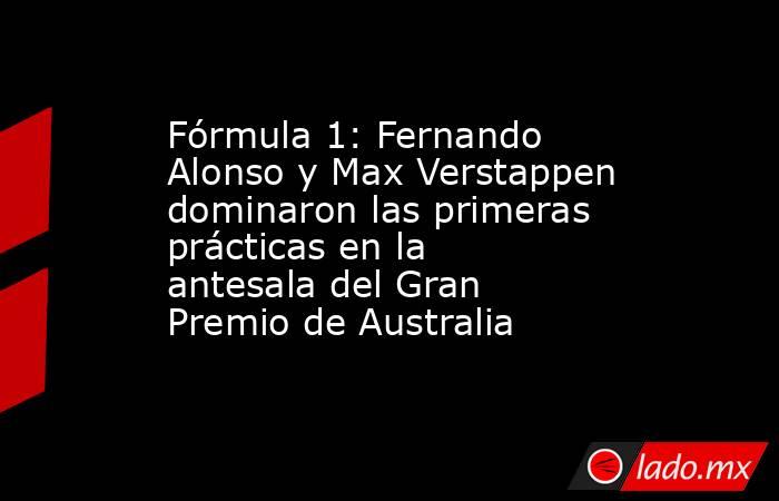 Fórmula 1: Fernando Alonso y Max Verstappen dominaron las primeras prácticas en la antesala del Gran Premio de Australia. Noticias en tiempo real