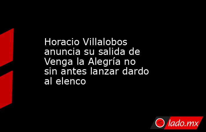 Horacio Villalobos anuncia su salida de Venga la Alegría no sin antes lanzar dardo al elenco . Noticias en tiempo real