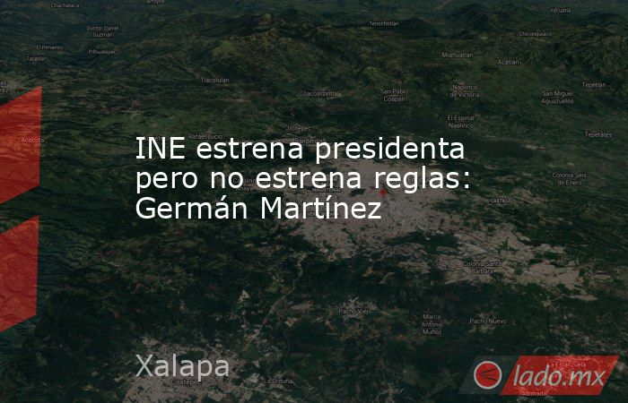 INE estrena presidenta pero no estrena reglas: Germán Martínez. Noticias en tiempo real