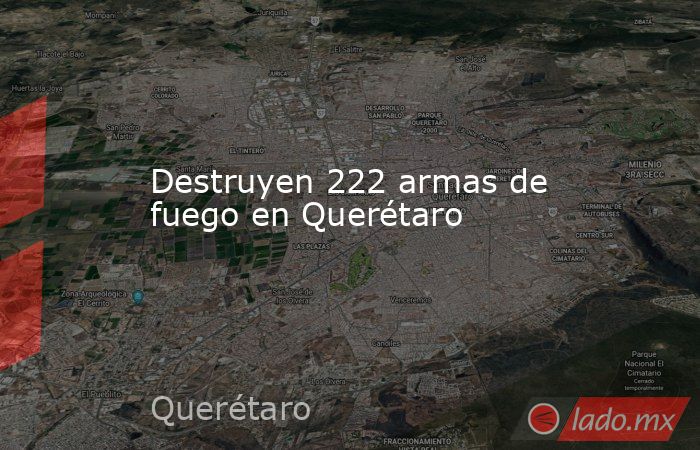 Destruyen 222 armas de fuego en Querétaro. Noticias en tiempo real