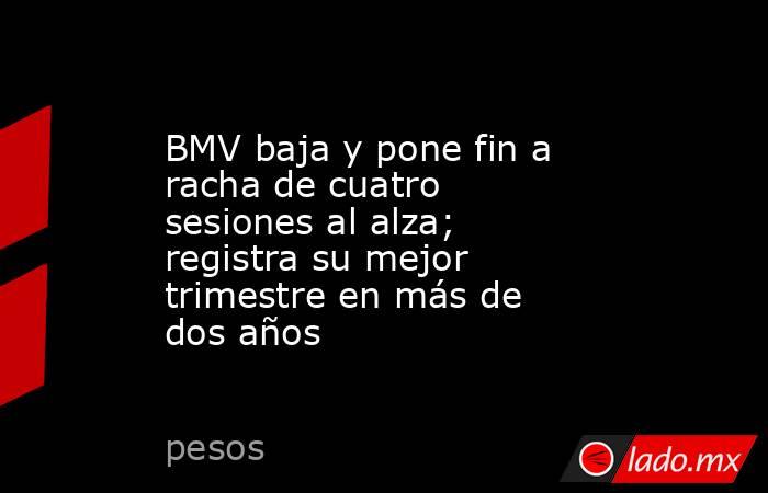 BMV baja y pone fin a racha de cuatro sesiones al alza; registra su mejor trimestre en más de dos años. Noticias en tiempo real