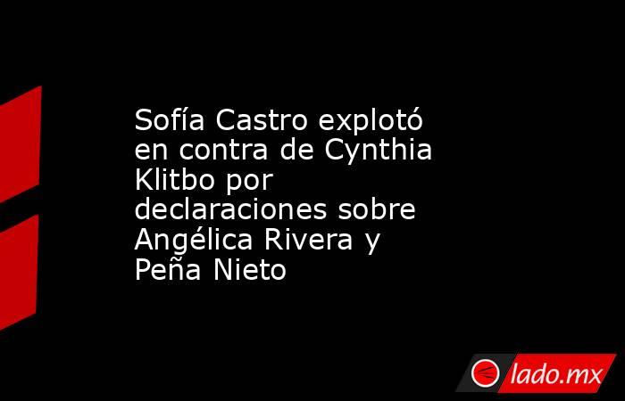 Sofía Castro explotó en contra de Cynthia Klitbo por declaraciones sobre Angélica Rivera y Peña Nieto. Noticias en tiempo real