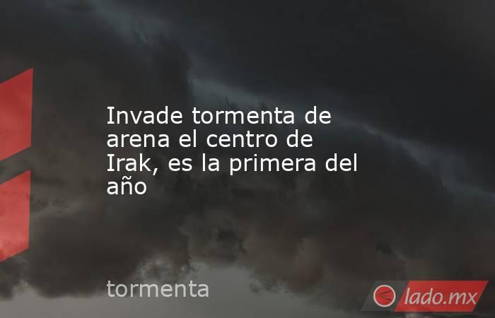 Invade tormenta de arena el centro de Irak, es la primera del año. Noticias en tiempo real