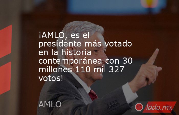 ¡AMLO, es el presidente más votado en la historia contemporánea con 30 millones 110 mil 327 votos!. Noticias en tiempo real