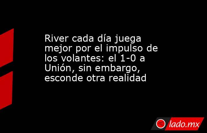 River cada día juega mejor por el impulso de los volantes: el 1-0 a Unión, sin embargo, esconde otra realidad. Noticias en tiempo real