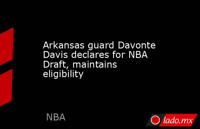 Arkansas guard Davonte Davis declares for NBA Draft, maintains eligibility. Noticias en tiempo real