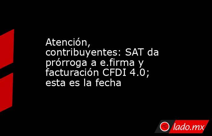 Atención, contribuyentes: SAT da prórroga a e.firma y facturación CFDI 4.0; esta es la fecha   . Noticias en tiempo real