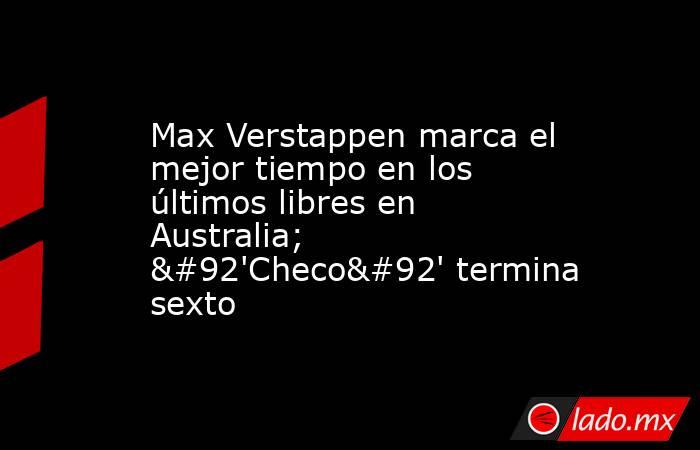 Max Verstappen marca el mejor tiempo en los últimos libres en Australia; \'Checo\' termina sexto. Noticias en tiempo real