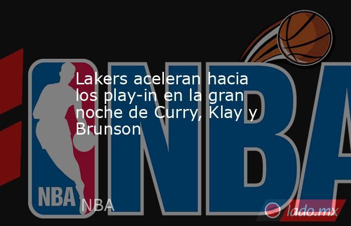 Lakers aceleran hacia los play-in en la gran noche de Curry, Klay y Brunson. Noticias en tiempo real