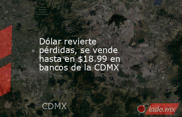 Dólar revierte pérdidas, se vende hasta en $18.99 en bancos de la CDMX. Noticias en tiempo real