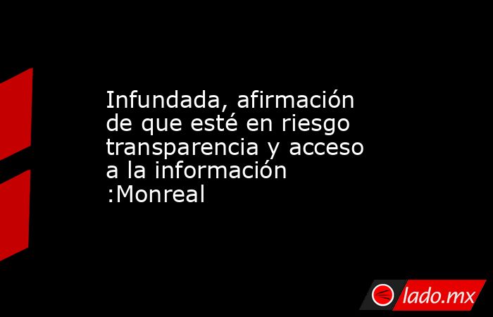 Infundada, afirmación de que esté en riesgo transparencia y acceso a la información :Monreal. Noticias en tiempo real