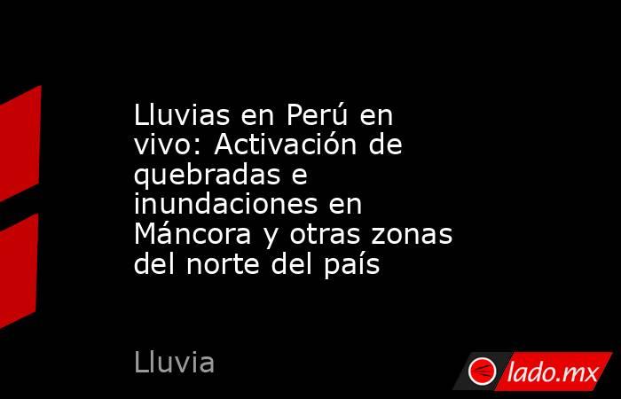 Lluvias en Perú en vivo: Activación de quebradas e inundaciones en Máncora y otras zonas del norte del país. Noticias en tiempo real