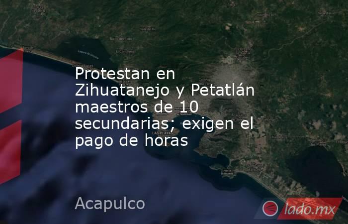 Protestan en Zihuatanejo y Petatlán maestros de 10 secundarias; exigen el pago de horas. Noticias en tiempo real