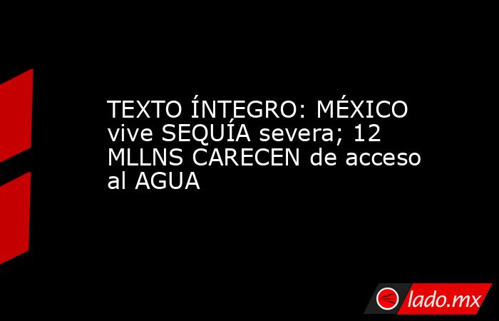 TEXTO ÍNTEGRO: MÉXICO vive SEQUÍA severa; 12 MLLNS CARECEN de acceso al AGUA. Noticias en tiempo real