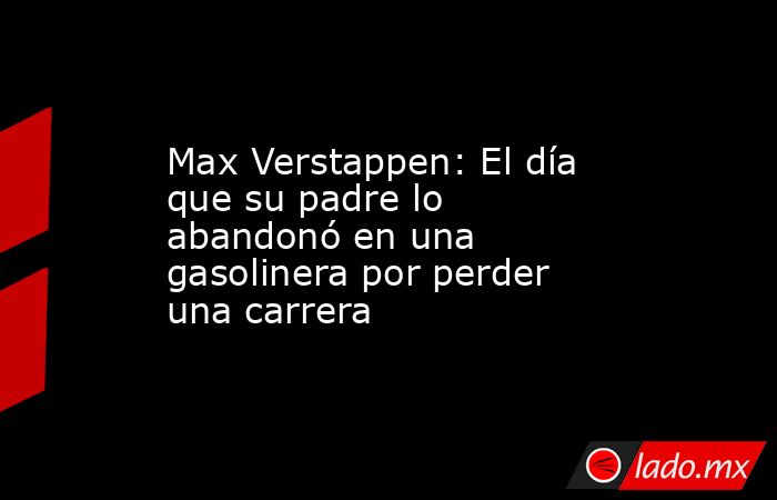 Max Verstappen: El día que su padre lo abandonó en una gasolinera por perder una carrera. Noticias en tiempo real