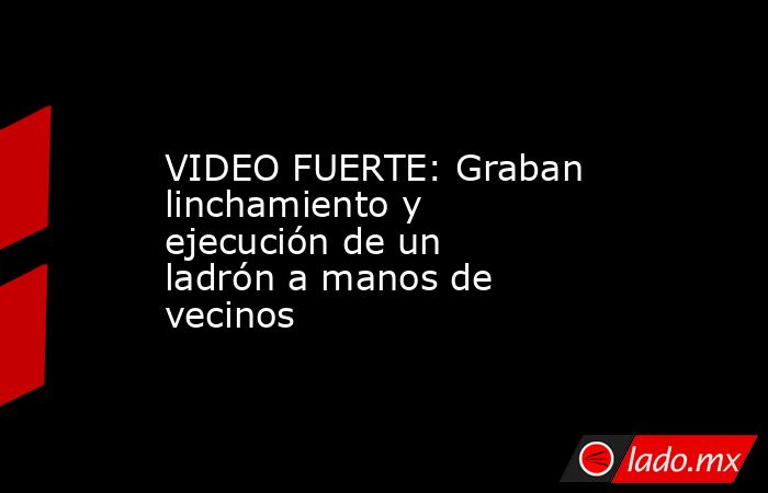 VIDEO FUERTE: Graban linchamiento y ejecución de un ladrón a manos de vecinos. Noticias en tiempo real